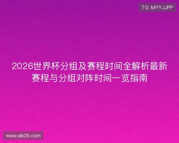2026世界杯分组及赛程时间全解析最新赛程与分组对阵时间一览指南