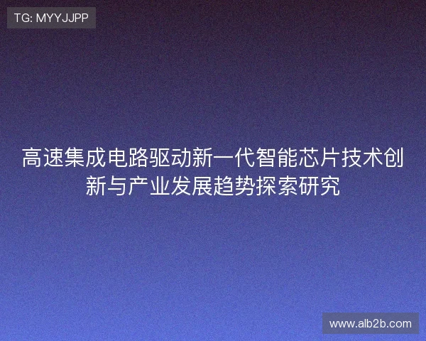 高速集成电路驱动新一代智能芯片技术创新与产业发展趋势探索研究